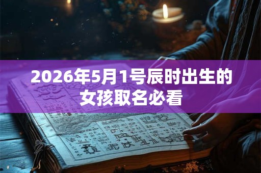 2026年5月1号辰时出生的女孩取名必看 2026年5月1号辰时出生的女孩取名必看