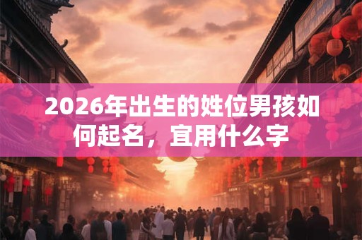 2026年出生的姓位男孩如何起名,宜用什么字 2026年出生的姓位男孩如何起名,宜用什么字