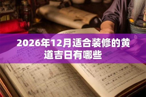 2026年12月适合装修的黄道吉日有哪些