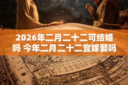 2026年二月二十二可结婚吗 今年二月二十二宜嫁娶吗