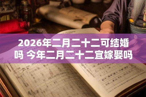 2026年二月二十二可结婚吗 今年二月二十二宜嫁娶吗
