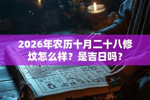 2026年农历十月二十八修坟怎么样？是吉日吗？
