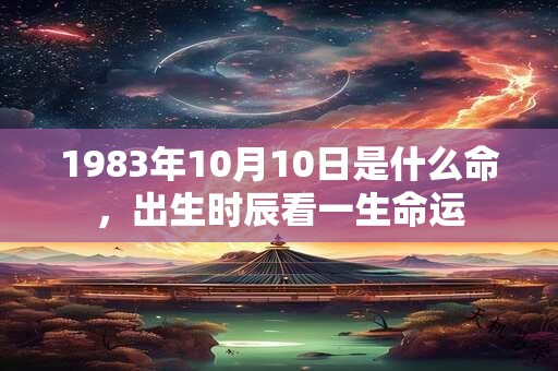 1983年10月10日是什么命,出生时辰看一生命运 1983年10月10日是什么命,出生时辰看一生命运