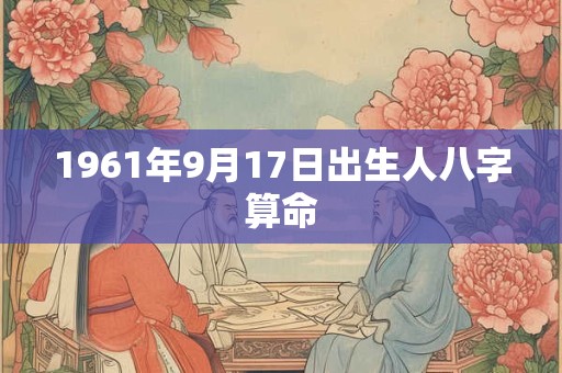 1961年9月17日出生人八字算命 1961年9月17日出生人八字算命
