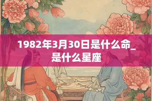 1982年3月30日是什么命_是什么星座 1982年3月30日是什么命_是什么星座