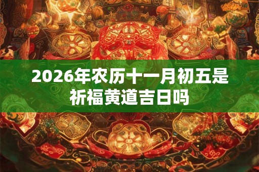 2026年农历十一月初五是祈福黄道吉日吗 2026年农历十一月初五是祈福黄道吉日吗