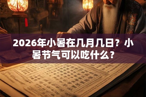 2026年小暑在几月几日?小暑节气可以吃什么? 2026年小暑在几月几日?小暑节气可以吃什么?