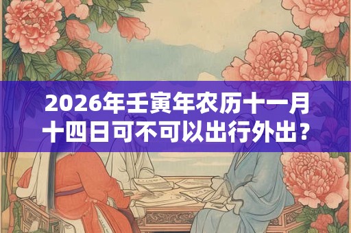 2026年壬寅年农历十一月十四日可不可以出行外出？