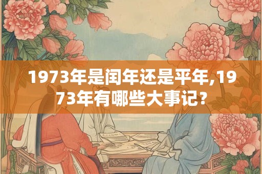 1973年是闰年还是平年,1973年有哪些大事记？
