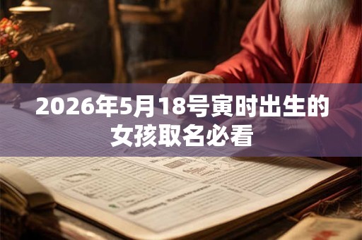 2026年5月18号寅时出生的女孩取名必看 2026年5月18号寅时出生的女孩取名必看