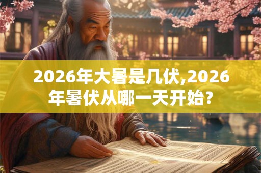 2026年大暑是几伏,2026年暑伏从哪一天开始？