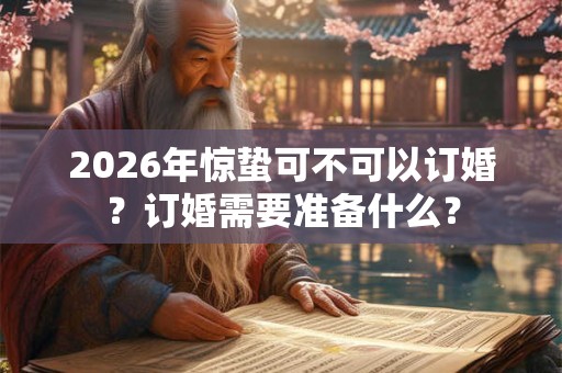 2026年惊蛰可不可以订婚?订婚需要准备什么? 2026年惊蛰可不可以订婚?订婚需要准备什么?