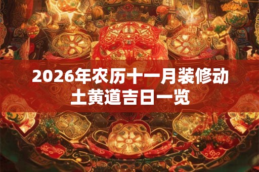 2026年农历十一月装修动土黄道吉日一览 2026年农历十一月装修动土黄道吉日一览
