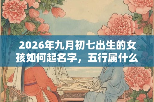 2026年九月初七出生的女孩如何起名字，五行属什么
