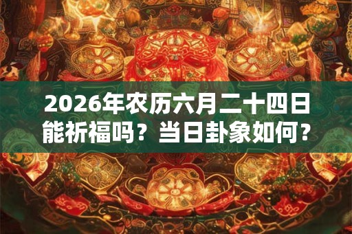 2026年农历六月二十四日能祈福吗?当日卦象如何? 2026年农历六月二十四日能祈福吗?当日卦象如何?