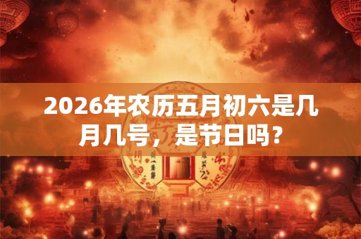 2026年农历五月初六是几月几号,是节日吗? 2026年农历五月初六是几月几号,是节日吗?
