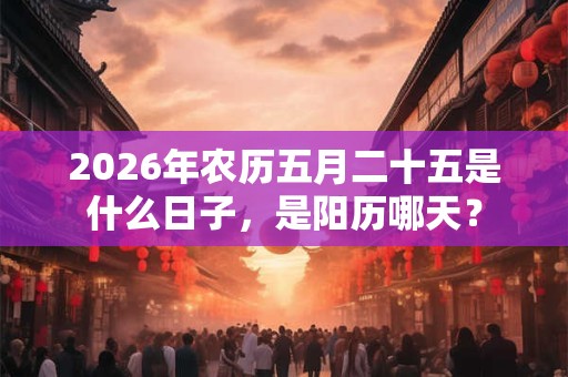 2026年农历五月二十五是什么日子,是阳历哪天? 2026年农历五月二十五是什么日子,是阳历哪天?