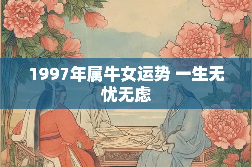 1997年属牛女运势 一生无忧无虑 1997年属牛女运势 一生无忧无虑