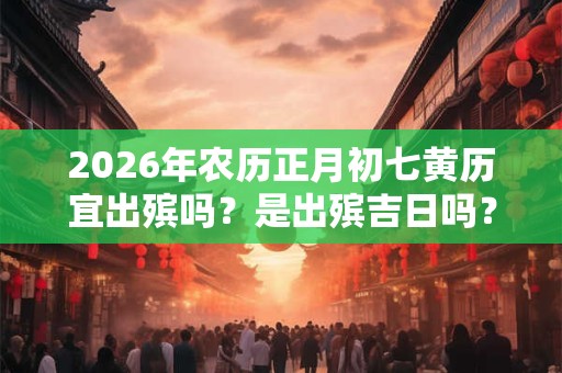 2026年农历正月初七黄历宜出殡吗?是出殡吉日吗? 2026年农历正月初七黄历宜出殡吗?是出殡吉日吗?