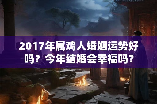 2017年属鸡人婚姻运势好吗？今年结婚会幸福吗？