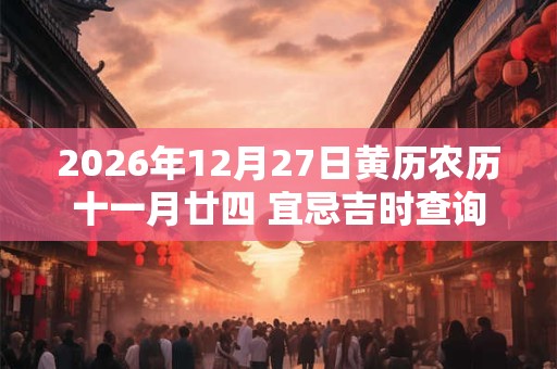 2026年12月27日黄历农历十一月廿四 宜忌吉时查询 2026年12月27日黄历农历十一月廿四 宜忌吉时查询
