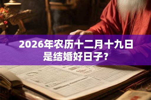 2026年农历十二月十九日是结婚好日子? 2026年农历十二月十九日是结婚好日子?