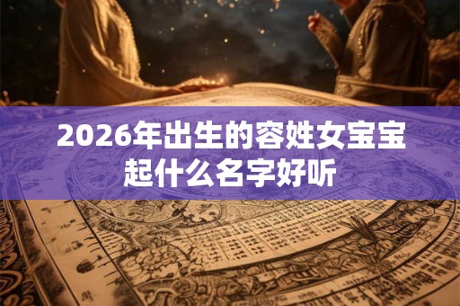 2026年出生的容姓女宝宝起什么名字好听 2026年出生的容姓女宝宝起什么名字好听