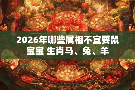 2026年哪些属相不宜要鼠宝宝 生肖马、兔、羊 2026年哪些属相不宜要鼠宝宝 生肖马、兔、羊