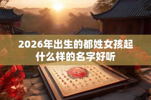 2026年出生的都姓女孩起什么样的名字好听 2026年出生的都姓女孩起什么样的名字好听