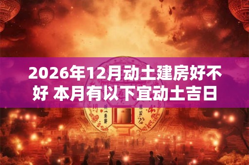 2026年12月动土建房好不好 本月有以下宜动土吉日