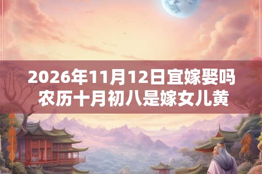 2026年11月12日宜嫁娶吗 农历十月初八是嫁女儿黄道吉日吗 2026年11月12日宜嫁娶吗 农历十月初八是嫁女儿黄道吉日吗