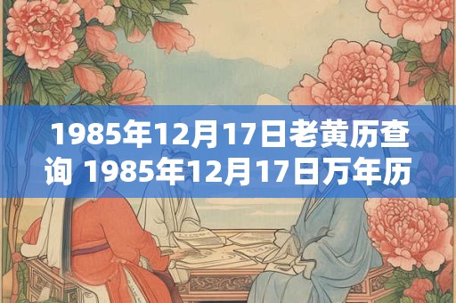 1985年12月17日老黄历查询 1985年12月17日万年历黄道吉日 1985年12月17日老黄历查询 1985年12月17日万年历黄道吉日