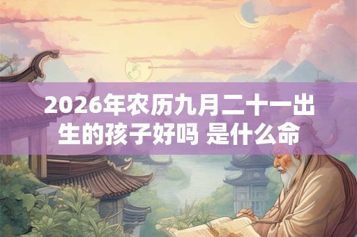 2026年农历九月二十一出生的孩子好吗 是什么命