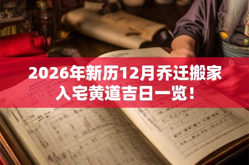 2026年新历12月乔迁搬家入宅黄道吉日一览! 2026年新历12月乔迁搬家入宅黄道吉日一览!