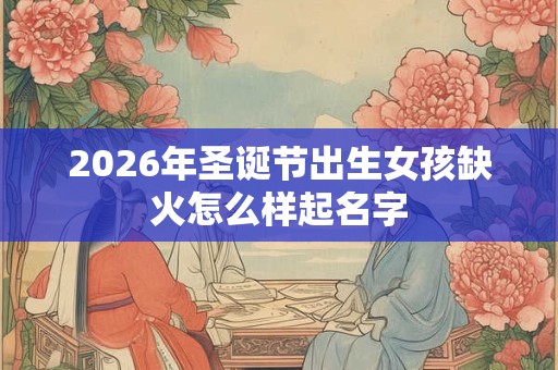 2026年圣诞节出生女孩缺火怎么样起名字 2026年圣诞节出生女孩缺火怎么样起名字