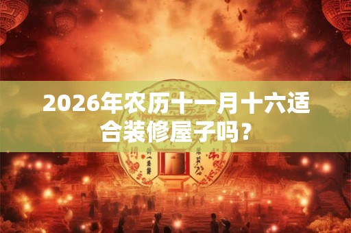 2026年农历十一月十六适合装修屋子吗? 2026年农历十一月十六适合装修屋子吗?