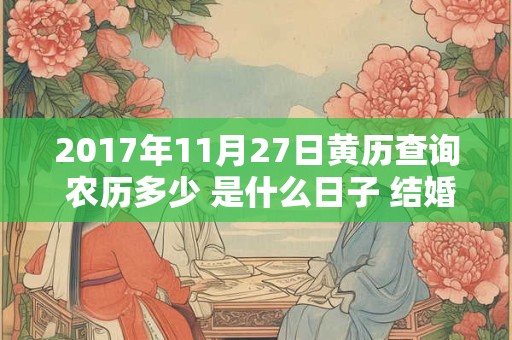 2017年11月27日黄历查询 农历多少 是什么日子 结婚吉时 2017年11月27日黄历查询 农历多少 是什么日子 结婚吉时
