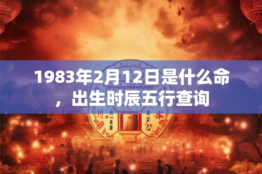 1983年2月12日是什么命,出生时辰五行查询 1983年2月12日是什么命,出生时辰五行查询
