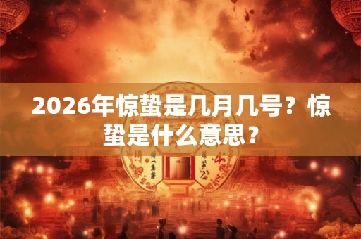 2026年惊蛰是几月几号？惊蛰是什么意思？