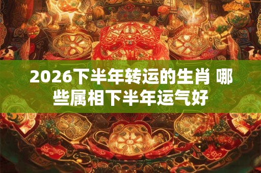 2026下半年转运的生肖 哪些属相下半年运气好