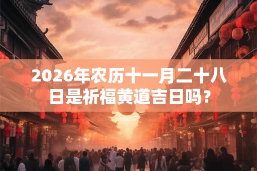 2026年农历十一月二十八日是祈福黄道吉日吗? 2026年农历十一月二十八日是祈福黄道吉日吗?