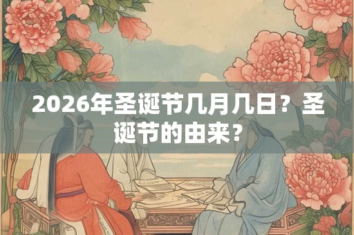 2026年圣诞节几月几日?圣诞节的由来? 2026年圣诞节几月几日?圣诞节的由来?
