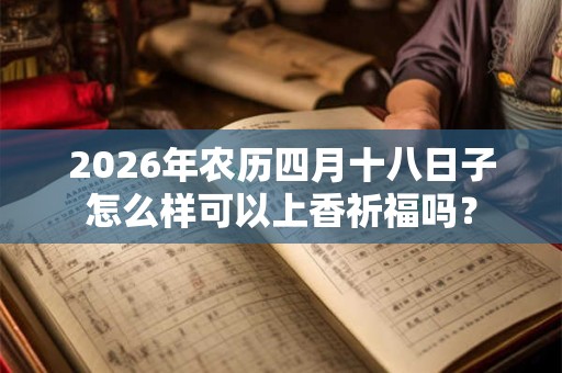 2026年农历四月十八日子怎么样可以上香祈福吗? 2026年农历四月十八日子怎么样可以上香祈福吗?