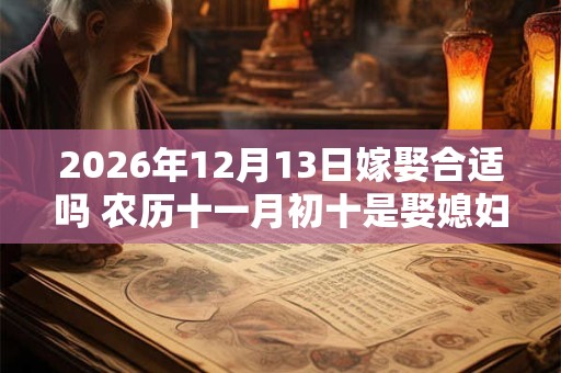 2026年12月13日嫁娶合适吗 农历十一月初十是娶媳妇吉日吗