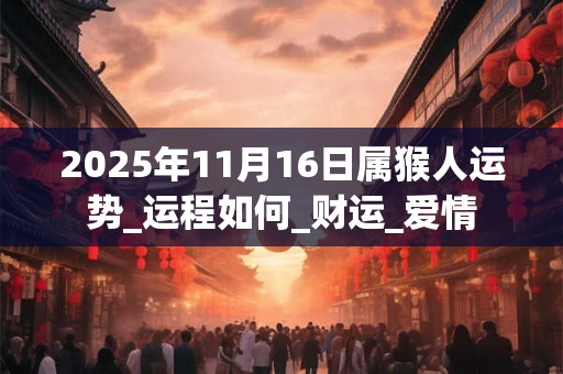 2025年11月16日属猴人运势_运程如何_财运_爱情 2025年11月16日属猴人运势_运程如何_财运_爱情
