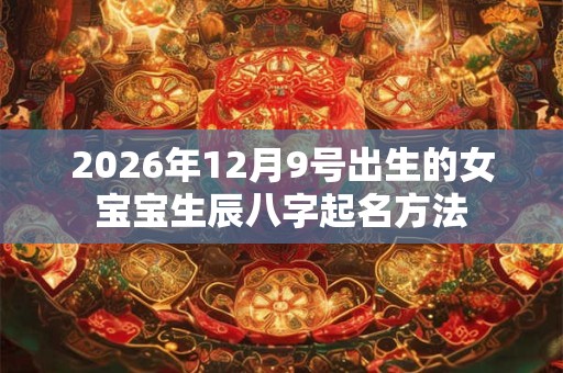 2026年12月9号出生的女宝宝生辰八字起名方法 2026年12月9号出生的女宝宝生辰八字起名方法
