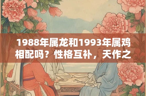 1988年属龙和1993年属鸡相配吗?性格互补,天作之合! 1988年属龙和1993年属鸡相配吗?性格互补,天作之合!