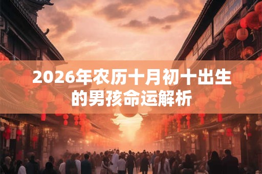 2026年农历十月初十出生的男孩命运解析 2026年农历十月初十出生的男孩命运解析