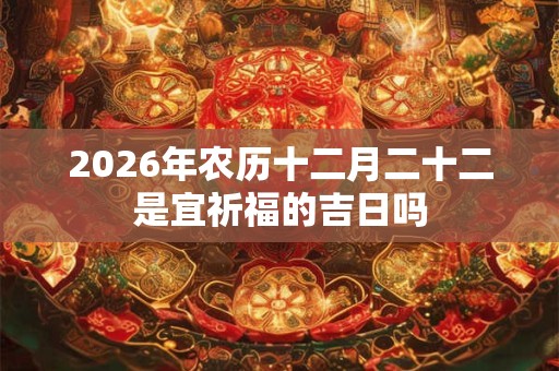 2026年农历十二月二十二是宜祈福的吉日吗 2026年农历十二月二十二是宜祈福的吉日吗