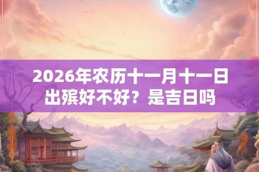 2026年农历十一月十一日出殡好不好?是吉日吗 2026年农历十一月十一日出殡好不好?是吉日吗